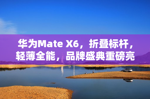 华为Mate X6，折叠标杆，轻薄全能，品牌盛典重磅亮相！