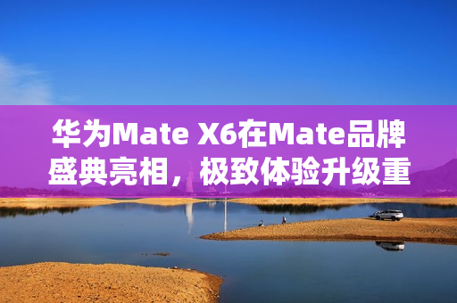 华为Mate X6在Mate品牌盛典亮相，极致体验升级重磅来袭