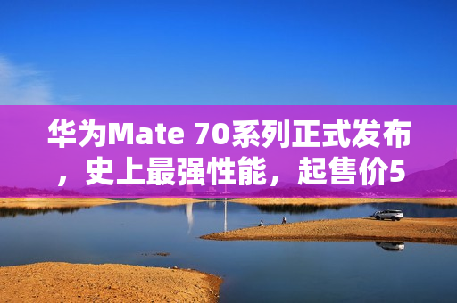 华为Mate 70系列正式发布，史上最强性能，起售价5499元