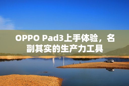 OPPO Pad3上手体验，名副其实的生产力工具