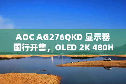 AOC AG276QKD 显示器国行开售，OLED 2K 480Hz 屏幕，售价 5999 元