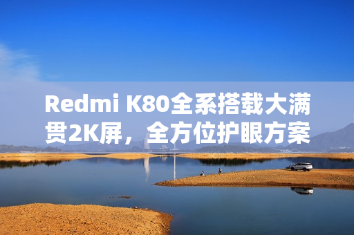 Redmi K80全系搭载大满贯2K屏，全方位护眼方案与先进显示技术融合