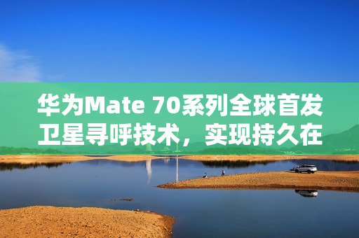华为Mate 70系列全球首发卫星寻呼技术，实现持久在线连接的新里程碑