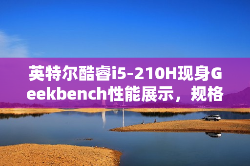 英特尔酷睿i5-210H现身Geekbench性能展示，规格略胜一筹超越i5-13420H