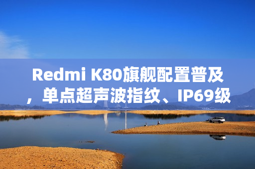 Redmi K80旗舰配置普及，单点超声波指纹、IP69级防水成标配