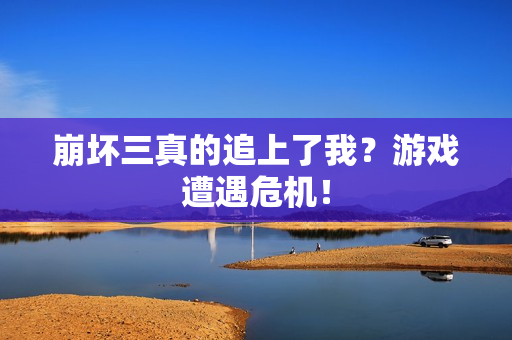 崩坏三真的追上了我？游戏遭遇危机！