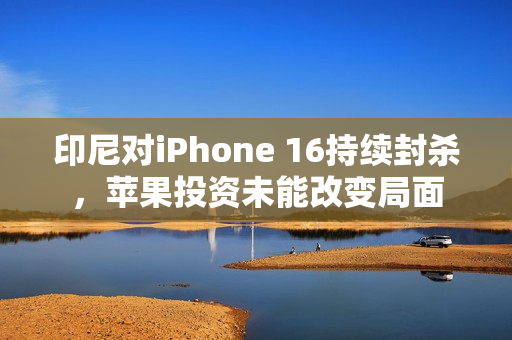 印尼对iPhone 16持续封杀,苹果投资未能改变局面 印尼对iPhone 16持续封杀,苹果投资未能改变局面