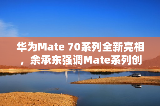 华为Mate 70系列全新亮相，余承东强调Mate系列创新永恒，一直被模仿但从未被超越