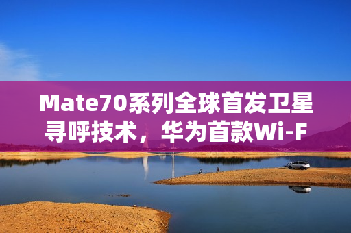 Mate70系列全球首发卫星寻呼技术，华为首款Wi-Fi 7手机亮相