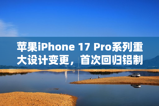 苹果iPhone 17 Pro系列重大设计变更，首次回归铝制机身设计