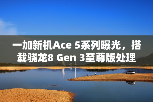 一加新机Ace 5系列曝光,搭载骁龙8 Gen 3至尊版处理器,预计12月发布 一加新机Ace 5系列曝光,搭载骁龙8 Gen 3至尊版处理器,预计12月发布