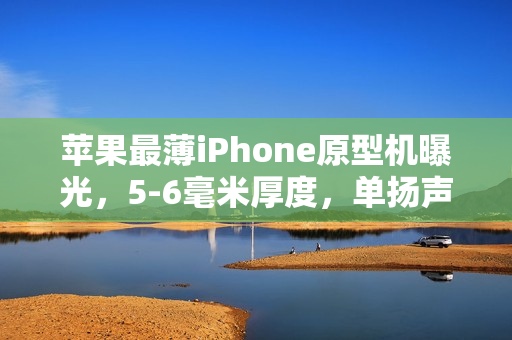 苹果最薄iPhone原型机曝光，5-6毫米厚度，单扬声器，自研5G基带，无物理SIM卡支持