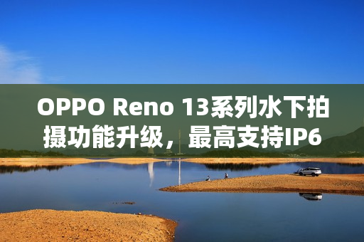 OPPO Reno 13系列水下拍摄功能升级，最高支持IP69防水等级