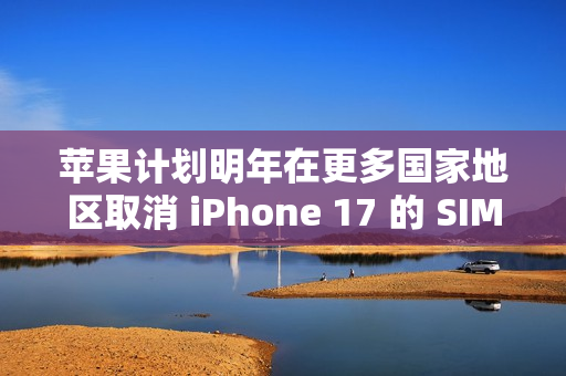 苹果计划明年在更多国家地区取消 iPhone 17 的 SIM 卡槽功能