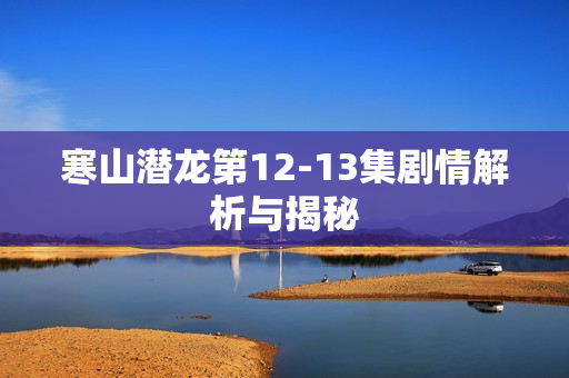 寒山潜龙第12-13集剧情解析与揭秘