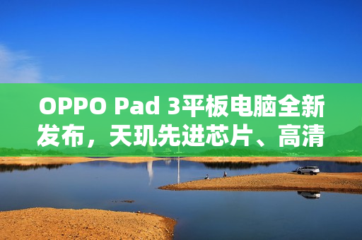 OPPO Pad 3平板电脑全新发布,天玑先进芯片、高清护眼屏幕,仅售2099元起 OPPO Pad 3平板电脑全新发布,天玑先进芯片、高清护眼屏幕,仅售2099元起