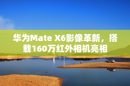 华为Mate X6影像革新，搭载160万红外相机亮相