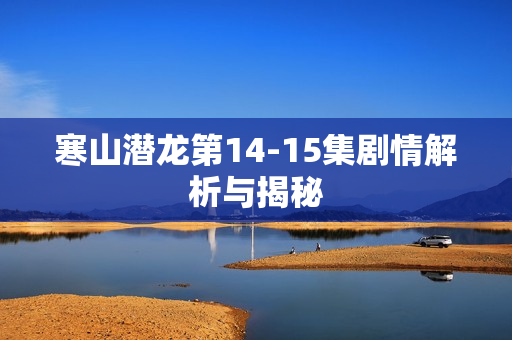 寒山潜龙第14-15集剧情解析与揭秘 寒山潜龙第14-15集剧情解析与揭秘