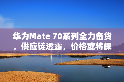 华为Mate 70系列全力备货,供应链透露,价格或将保持稳定,不会大涨价 华为Mate 70系列全力备货,供应链透露,价格或将保持稳定,不会大涨价