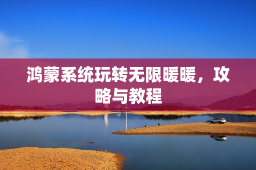 鸿蒙系统玩转无限暖暖，攻略与教程