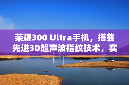 荣耀300 Ultra手机，搭载先进3D超声波指纹技术，实现超快解锁，湿手无忧体验
