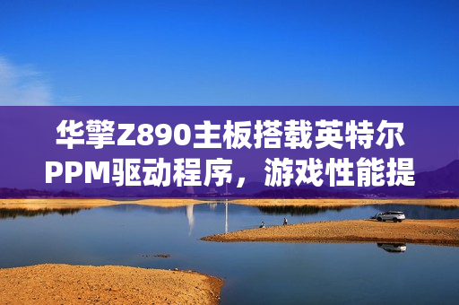 华擎Z890主板搭载英特尔PPM驱动程序，游戏性能提升达13.23%