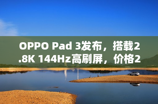OPPO Pad 3发布，搭载2.8K 144Hz高刷屏，价格2099元起