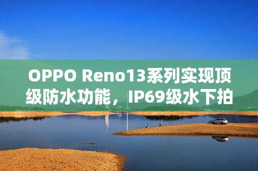 OPPO Reno13系列实现顶级防水功能，IP69级水下拍摄无惧挑战