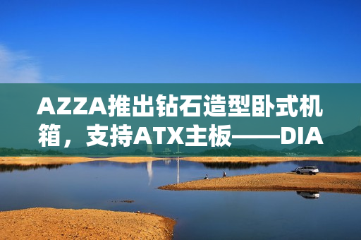 AZZA推出钻石造型卧式机箱，支持ATX主板——DIAMOND