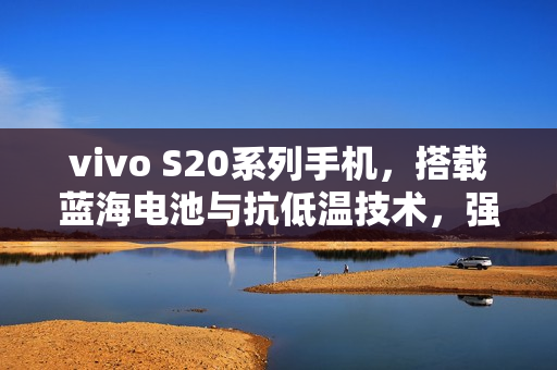 vivo S20系列手机,搭载蓝海电池与抗低温技术,强大续航引领时代 vivo S20系列手机,搭载蓝海电池与抗低温技术,强大续航引领时代