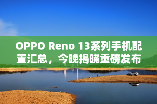 OPPO Reno 13系列手机配置汇总，今晚揭晓重磅发布！