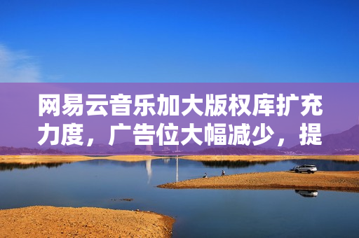 网易云音乐加大版权库扩充力度，广告位大幅减少，提升用户体验体验