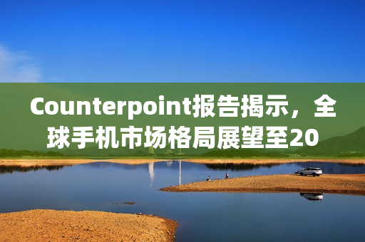 Counterpoint报告揭示，全球手机市场格局展望至2024Q3，三星、苹果、小米市场份额展望