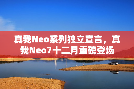 真我Neo系列独立宣言,真我Neo7十二月重磅登场 真我Neo系列独立宣言,真我Neo7十二月重磅登场