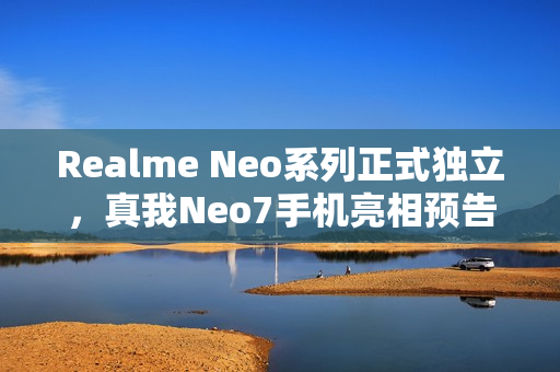 Realme Neo系列正式独立，真我Neo7手机亮相预告