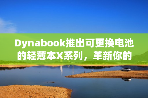 Dynabook推出可更换电池的轻薄本X系列，革新你的移动生活体验