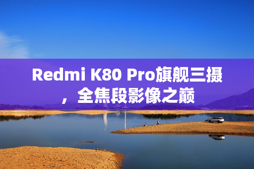 Redmi K80 Pro旗舰三摄，全焦段影像之巅