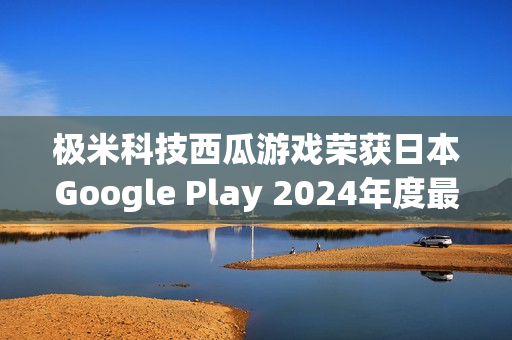 极米科技西瓜游戏荣获日本Google Play 2024年度最佳独立游戏称号