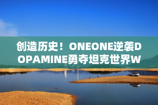 创造历史！ONEONE逆袭DOPAMINE勇夺坦克世界WCI总决赛入场券