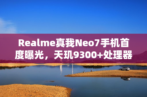 Realme真我Neo7手机首度曝光，天玑9300+处理器与7000mAh电池性能强劲