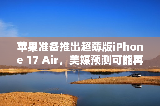苹果准备推出超薄版iPhone 17 Air，美媒预测可能再次遭遇失败