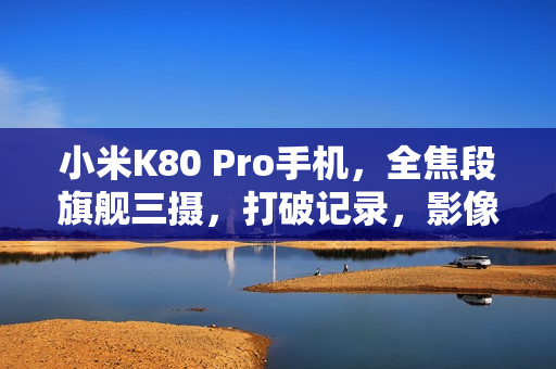 小米K80 Pro手机，全焦段旗舰三摄，打破记录，影像史上三大最强达成