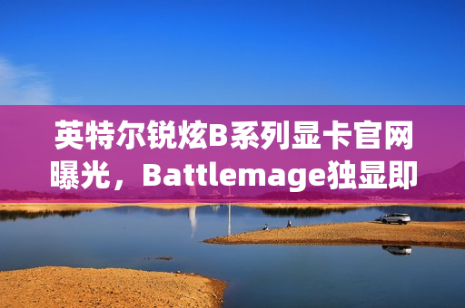 英特尔锐炫B系列显卡官网曝光，Battlemage独显即将上市