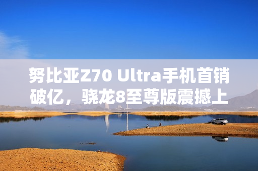 努比亚Z70 Ultra手机首销破亿,骁龙8至尊版震撼上市,售价4599元起 努比亚Z70 Ultra手机首销破亿,骁龙8至尊版震撼上市,售价4599元起