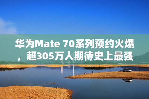 华为Mate 70系列预约火爆，超305万人期待史上最强Mate登场！