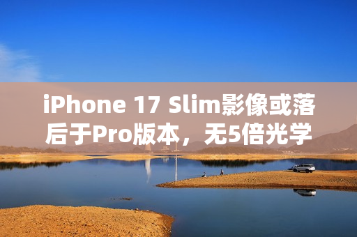 iPhone 17 Slim影像或落后于Pro版本，无5倍光学变焦曝光