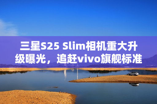 三星S25 Slim相机重大升级曝光,追赶vivo旗舰标准 三星S25 Slim相机重大升级曝光,追赶vivo旗舰标准