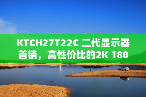 KTCH27T22C 二代显示器首销,高性价比的2K 180Hz屏幕,仅售749元 KTCH27T22C 二代显示器首销,高性价比的2K 180Hz屏幕,仅售749元