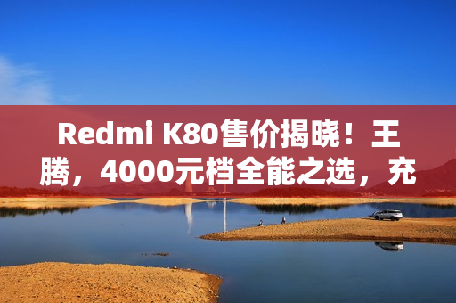 Redmi K80售价揭晓！王腾，4000元档全能之选，充电续航与影像的巅峰体验