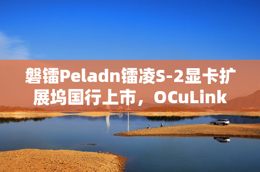 磐镭Peladn镭凌S-2显卡扩展坞国行上市,OCuLink接口售价587元 磐镭Peladn镭凌S-2显卡扩展坞国行上市,OCuLink接口售价587元